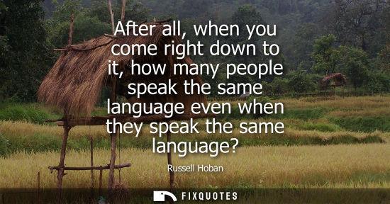 Small: After all, when you come right down to it, how many people speak the same language even when they speak