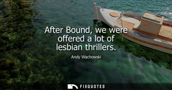 Small: After Bound, we were offered a lot of lesbian thrillers