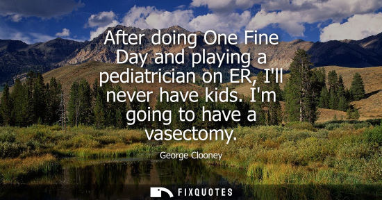 Small: After doing One Fine Day and playing a pediatrician on ER, Ill never have kids. Im going to have a vase
