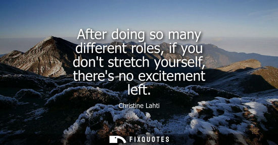 Small: After doing so many different roles, if you dont stretch yourself, theres no excitement left