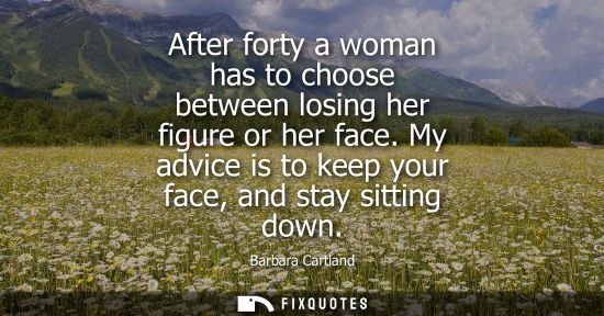 Small: After forty a woman has to choose between losing her figure or her face. My advice is to keep your face
