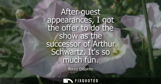 Small: After guest appearances, I got the offer to do the show as the successor of Arthur Schwartz. Its so muc