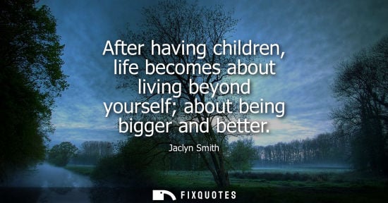 Small: After having children, life becomes about living beyond yourself about being bigger and better