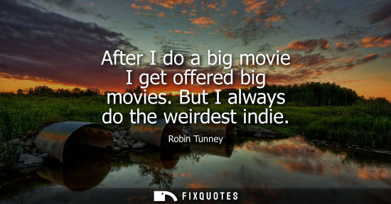 Small: After I do a big movie I get offered big movies. But I always do the weirdest indie