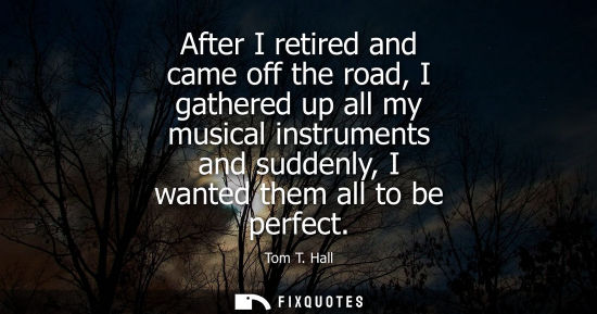 Small: After I retired and came off the road, I gathered up all my musical instruments and suddenly, I wanted 