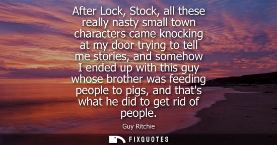 Small: After Lock, Stock, all these really nasty small town characters came knocking at my door trying to tell me sto