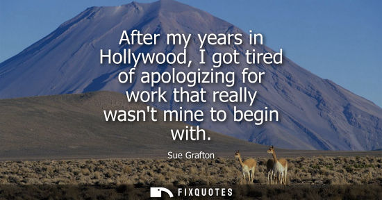 Small: After my years in Hollywood, I got tired of apologizing for work that really wasnt mine to begin with