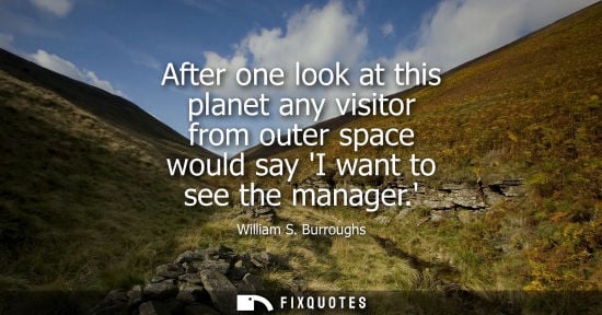 Small: After one look at this planet any visitor from outer space would say I want to see the manager.