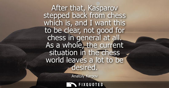 Small: After that, Kasparov stepped back from chess which is, and I want this to be clear, not good for chess 
