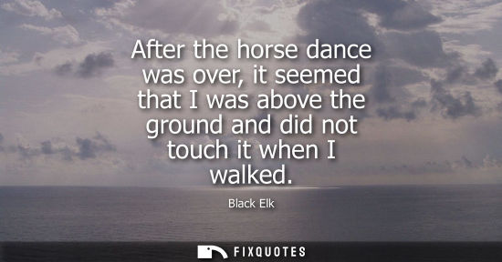 Small: After the horse dance was over, it seemed that I was above the ground and did not touch it when I walked