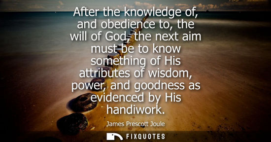 Small: After the knowledge of, and obedience to, the will of God, the next aim must be to know something of His attri