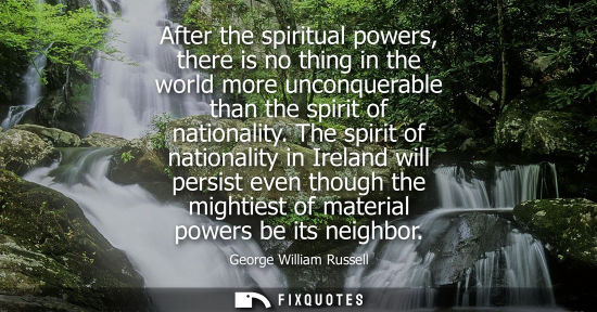 Small: After the spiritual powers, there is no thing in the world more unconquerable than the spirit of nationality.