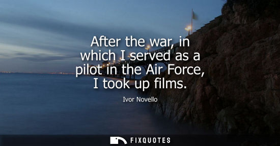 Small: After the war, in which I served as a pilot in the Air Force, I took up films