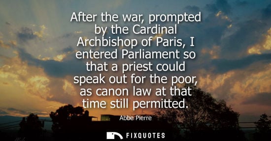 Small: After the war, prompted by the Cardinal Archbishop of Paris, I entered Parliament so that a priest coul