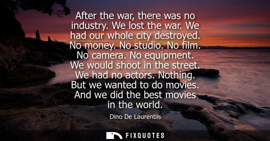 Small: After the war, there was no industry. We lost the war. We had our whole city destroyed. No money. No st