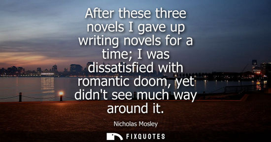Small: After these three novels I gave up writing novels for a time I was dissatisfied with romantic doom, yet
