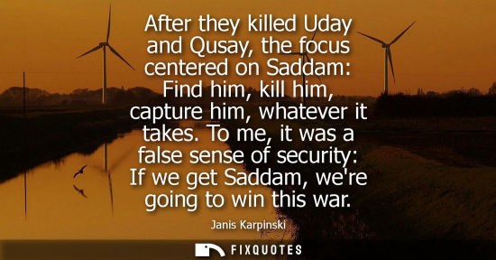 Small: After they killed Uday and Qusay, the focus centered on Saddam: Find him, kill him, capture him, whatev