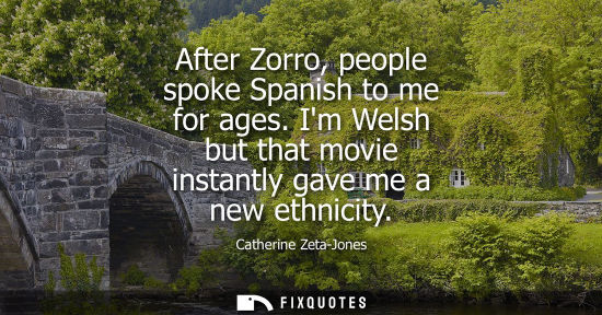 Small: After Zorro, people spoke Spanish to me for ages. Im Welsh but that movie instantly gave me a new ethni