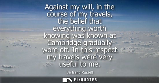 Small: Against my will, in the course of my travels, the belief that everything worth knowing was known at Cam