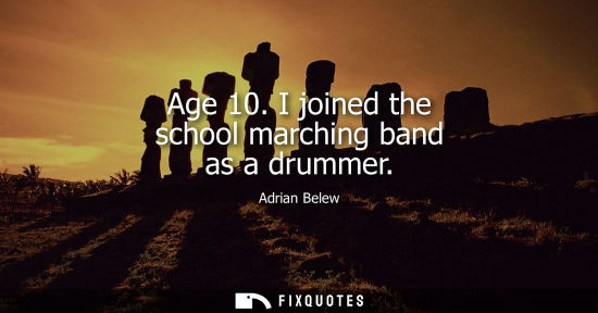 Small: Age 10. I joined the school marching band as a drummer