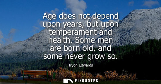 Small: Age does not depend upon years, but upon temperament and health. Some men are born old, and some never 