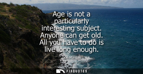 Small: Age is not a particularly interesting subject. Anyone can get old. All you have to do is live long enough