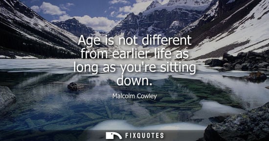 Small: Age is not different from earlier life as long as youre sitting down