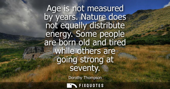 Small: Age is not measured by years. Nature does not equally distribute energy. Some people are born old and t