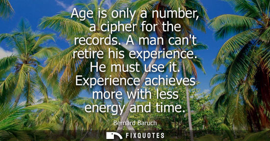 Small: Age is only a number, a cipher for the records. A man cant retire his experience. He must use it. Experience a