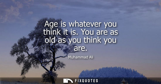 Small: Age is whatever you think it is. You are as old as you think you are