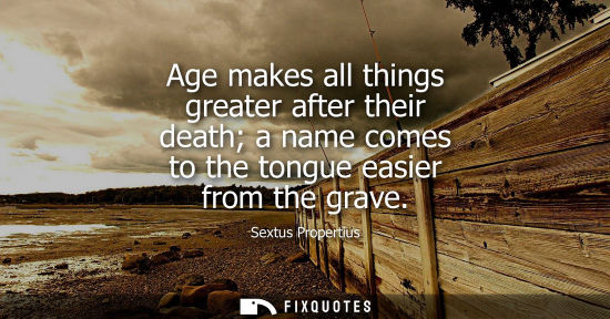 Small: Age makes all things greater after their death a name comes to the tongue easier from the grave