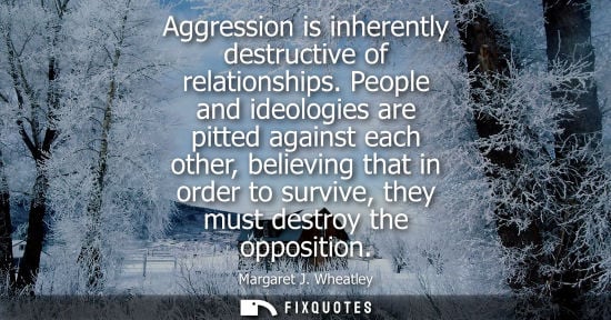 Small: Aggression is inherently destructive of relationships. People and ideologies are pitted against each ot