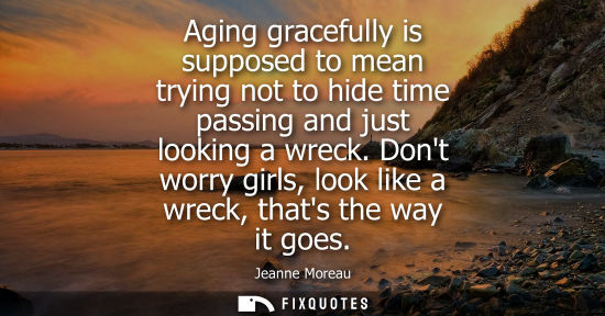 Small: Aging gracefully is supposed to mean trying not to hide time passing and just looking a wreck. Dont wor