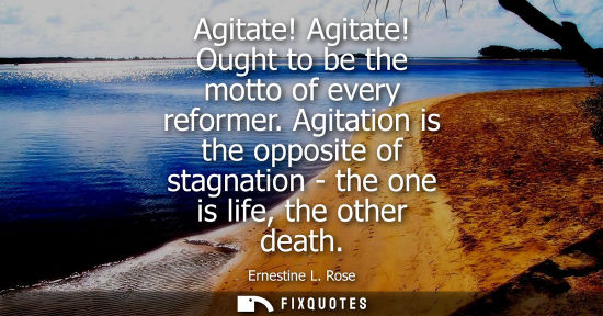 Small: Agitate! Agitate! Ought to be the motto of every reformer. Agitation is the opposite of stagnation - th