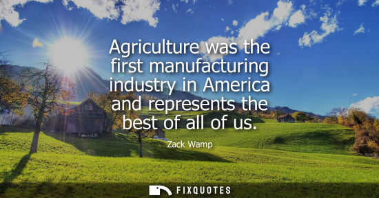 Small: Agriculture was the first manufacturing industry in America and represents the best of all of us