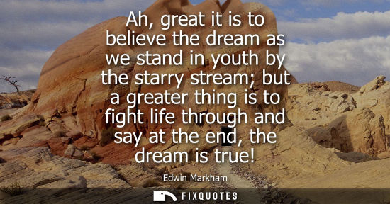 Small: Ah, great it is to believe the dream as we stand in youth by the starry stream but a greater thing is t
