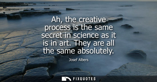 Small: Ah, the creative process is the same secret in science as it is in art. They are all the same absolutel