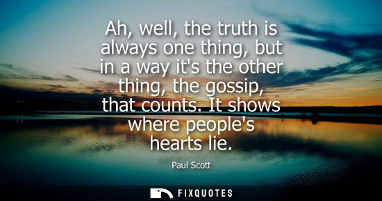 Small: Ah, well, the truth is always one thing, but in a way its the other thing, the gossip, that counts. It 