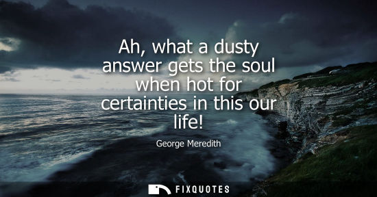 Small: Ah, what a dusty answer gets the soul when hot for certainties in this our life!