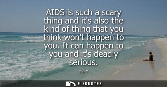 Small: AIDS is such a scary thing and its also the kind of thing that you think wont happen to you. It can hap