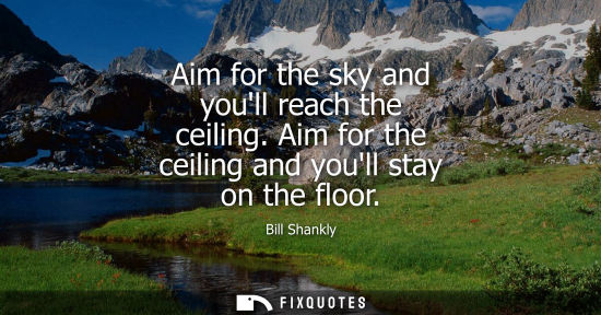 Small: Aim for the sky and youll reach the ceiling. Aim for the ceiling and youll stay on the floor