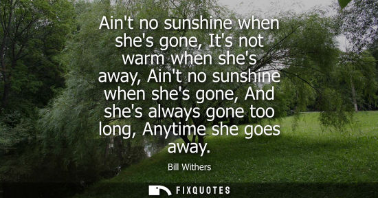 Small: Aint no sunshine when shes gone, Its not warm when shes away, Aint no sunshine when shes gone, And shes always