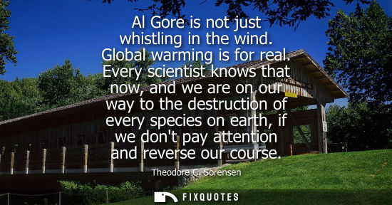 Small: Al Gore is not just whistling in the wind. Global warming is for real. Every scientist knows that now, 