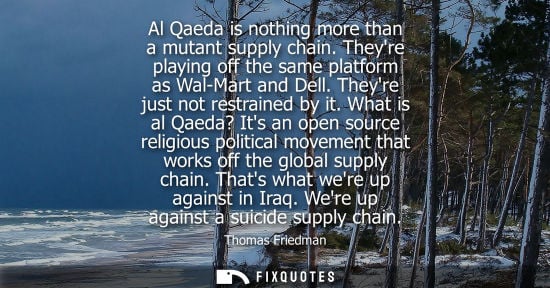 Small: Al Qaeda is nothing more than a mutant supply chain. Theyre playing off the same platform as Wal-Mart and Dell