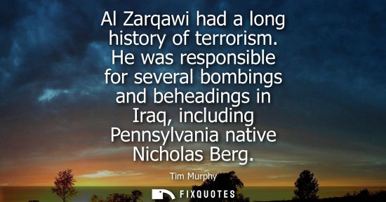 Small: Al Zarqawi had a long history of terrorism. He was responsible for several bombings and beheadings in I