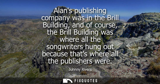 Small: Alans publishing company was in the Brill Building, and of course, the Brill Building was where all the