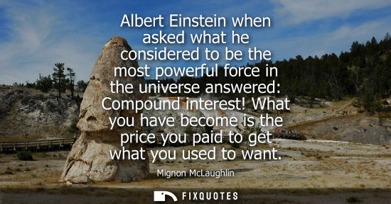 Small: Albert Einstein when asked what he considered to be the most powerful force in the universe answered: Compound