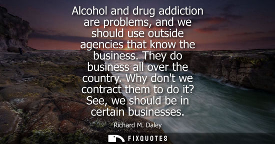 Small: Alcohol and drug addiction are problems, and we should use outside agencies that know the business. The