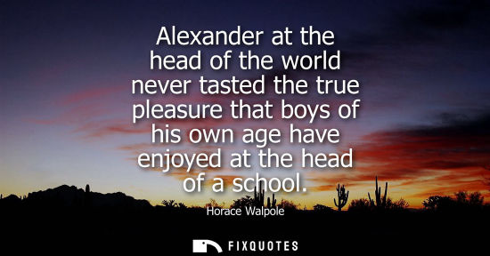 Small: Alexander at the head of the world never tasted the true pleasure that boys of his own age have enjoyed