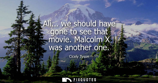 Small: Ali... we should have gone to see that movie. Malcolm X was another one
